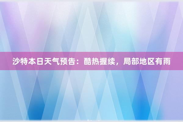 沙特本日天气预告：酷热握续，局部地区有雨