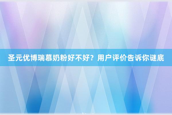 圣元优博瑞慕奶粉好不好？用户评价告诉你谜底