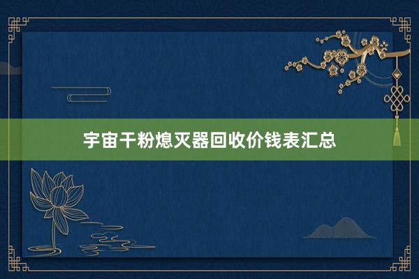宇宙干粉熄灭器回收价钱表汇总