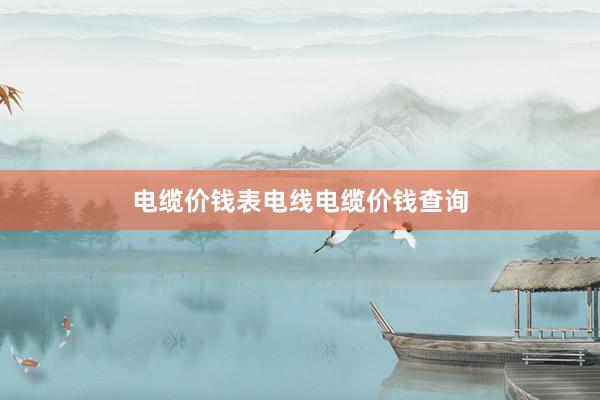电缆价钱表电线电缆价钱查询