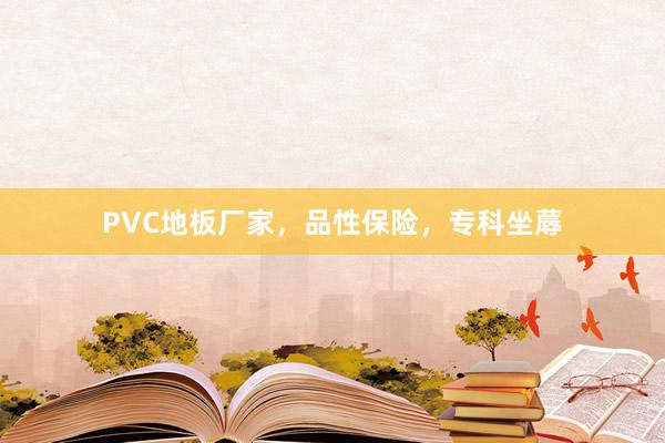 PVC地板厂家，品性保险，专科坐蓐